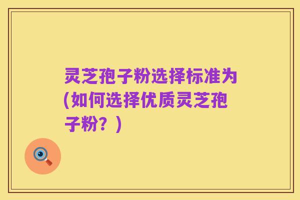 灵芝孢子粉选择标准为(如何选择优质灵芝孢子粉？)