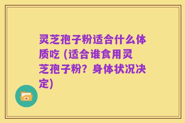 灵芝孢子粉适合什么体质吃 (适合谁食用灵芝孢子粉?身体状况决定)