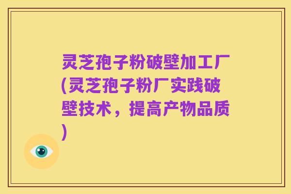 灵芝孢子粉破壁加工厂(灵芝孢子粉厂实践破壁技术,提高产物品质)