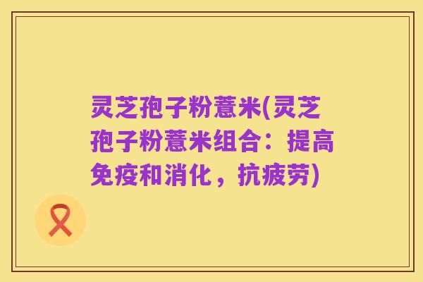 灵芝孢子粉薏米(灵芝孢子粉薏米组合：提高免疫和消化，抗疲劳)