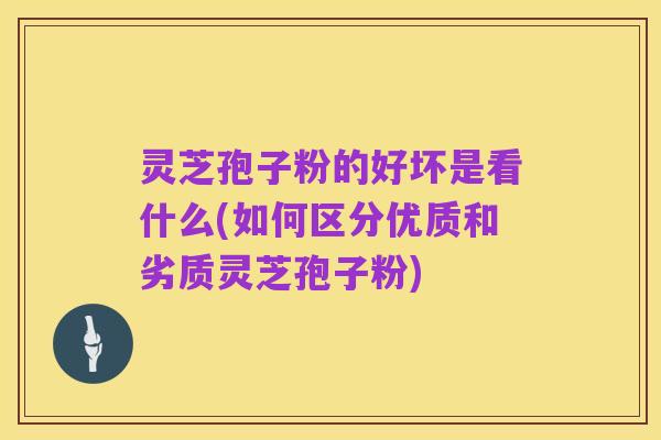 灵芝孢子粉的好坏是看什么(如何区分优质和劣质灵芝孢子粉)