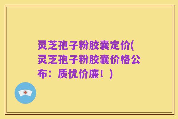 灵芝孢子粉胶囊定价(灵芝孢子粉胶囊价格公布:质优价廉!)