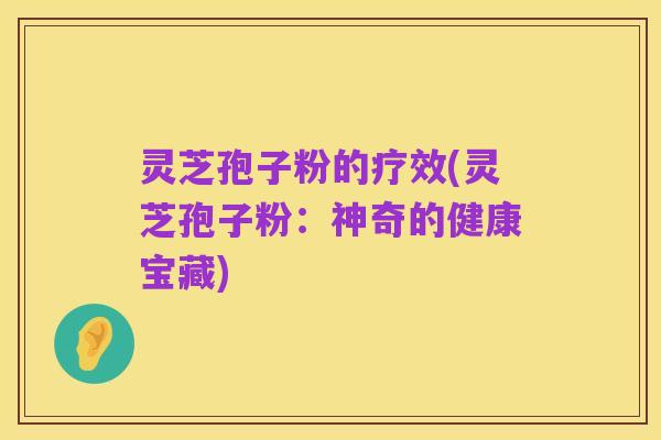 灵芝孢子粉的疗效(灵芝孢子粉：神奇的健康宝藏)