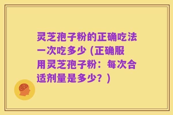 灵芝孢子粉的正确吃法一次吃多少 (正确服用灵芝孢子粉:每次合适剂量是多少?)