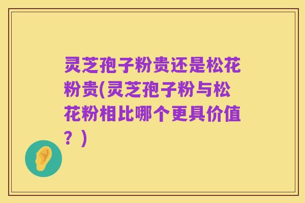 灵芝孢子粉贵还是松花粉贵(灵芝孢子粉与松花粉相比哪个更具价值?)