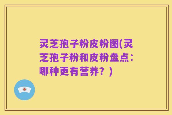 灵芝孢子粉皮粉图(灵芝孢子粉和皮粉盘点:哪种更有营养?)