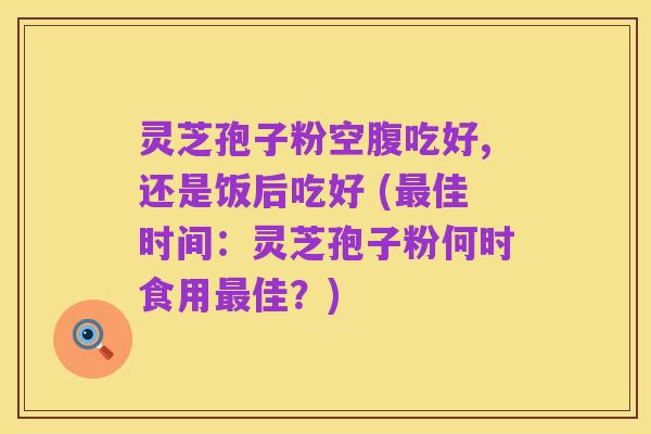 灵芝孢子粉空腹吃好,还是饭后吃好 (最佳时间：灵芝孢子粉何时食用最佳？)