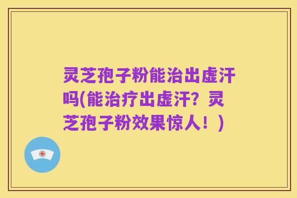灵芝孢子粉能治出虚汗吗(能治疗出虚汗?灵芝孢子粉效果惊人!)