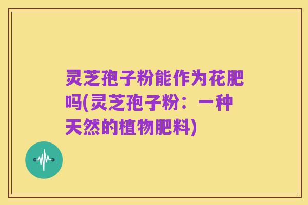 灵芝孢子粉能作为花肥吗(灵芝孢子粉:一种天然的植物肥料)