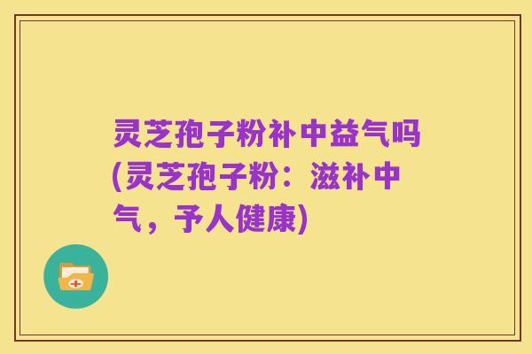 灵芝孢子粉补中益气吗(灵芝孢子粉:滋补中气,予人健康)