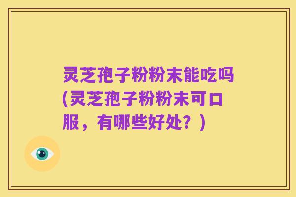灵芝孢子粉粉末能吃吗(灵芝孢子粉粉末可口服,有哪些好处?)