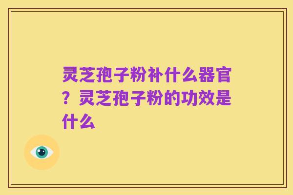 灵芝孢子粉补什么器官？灵芝孢子粉的功效是什么