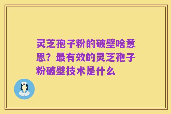 灵芝孢子粉的破壁啥意思?最有效的灵芝孢子粉破壁技术是什么