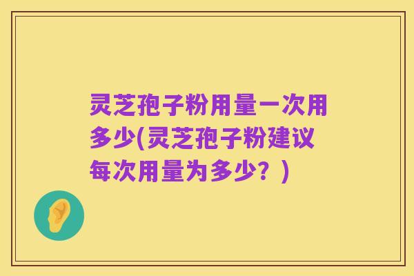 灵芝孢子粉用量一次用多少(灵芝孢子粉建议每次用量为多少？)