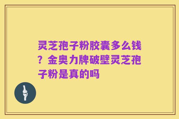 灵芝孢子粉胶囊多么钱?金奥力牌破壁灵芝孢子粉是真的吗