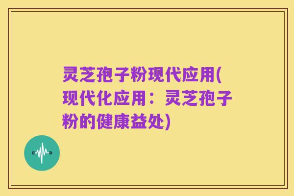 灵芝孢子粉现代应用(现代化应用：灵芝孢子粉的健康益处)