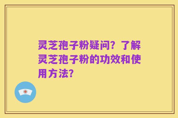 灵芝孢子粉疑问？了解灵芝孢子粉的功效和使用方法？