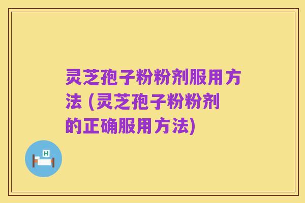 灵芝孢子粉粉剂服用方法 (灵芝孢子粉粉剂的正确服用方法)