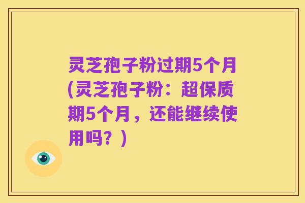 灵芝孢子粉过期5个月(灵芝孢子粉:超保质期5个月,还能继续使用吗?)