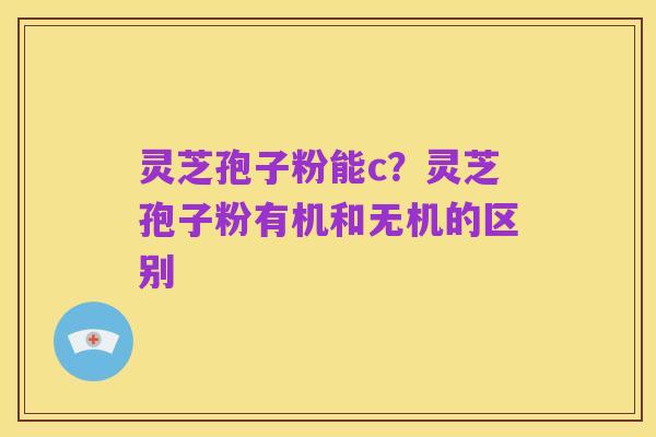 灵芝孢子粉能c?灵芝孢子粉有机和无机的区别