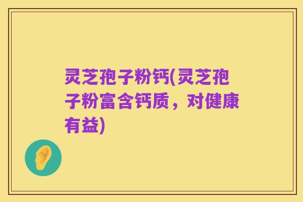 灵芝孢子粉钙(灵芝孢子粉富含钙质，对健康有益)