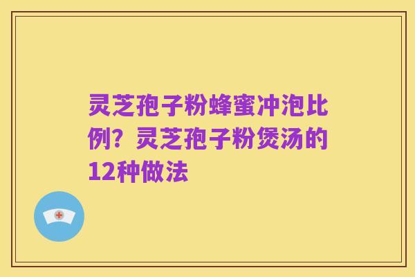 灵芝孢子粉蜂蜜冲泡比例?灵芝孢子粉煲汤的12种做法