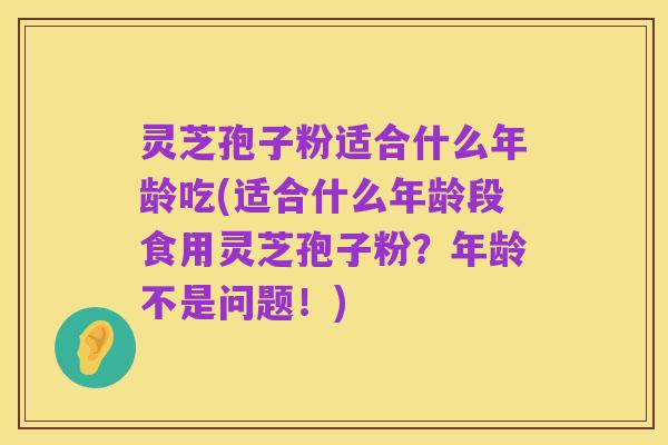 灵芝孢子粉适合什么年龄吃(适合什么年龄段食用灵芝孢子粉?年龄不是问题!)