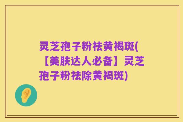 灵芝孢子粉祛黄褐斑(【美肤达人必备】灵芝孢子粉祛除黄褐斑)