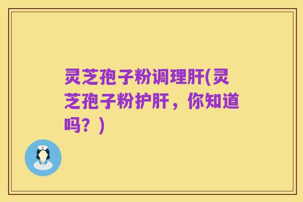 灵芝孢子粉调理肝(灵芝孢子粉护肝,你知道吗?)