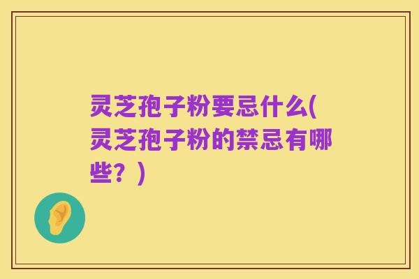 灵芝孢子粉要忌什么(灵芝孢子粉的禁忌有哪些?)