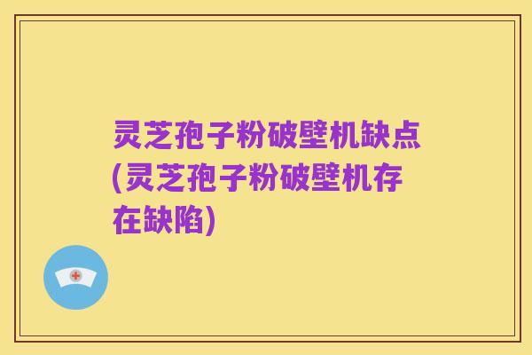 灵芝孢子粉破壁机缺点(灵芝孢子粉破壁机存在缺陷)