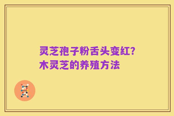 灵芝孢子粉舌头变红？木灵芝的养殖方法