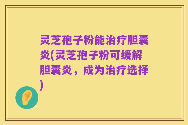 灵芝孢子粉能治疗胆囊炎(灵芝孢子粉可缓解胆囊炎，成为治疗选择)