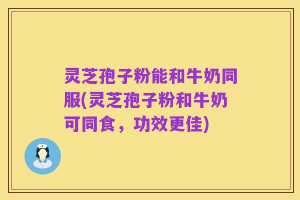 灵芝孢子粉能和牛奶同服(灵芝孢子粉和牛奶可同食，功效更佳)