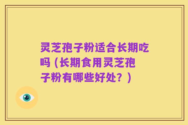灵芝孢子粉适合长期吃吗 (长期食用灵芝孢子粉有哪些好处？)