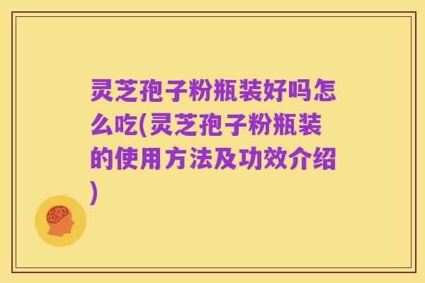 灵芝孢子粉瓶装好吗怎么吃(灵芝孢子粉瓶装的使用方法及功效介绍)