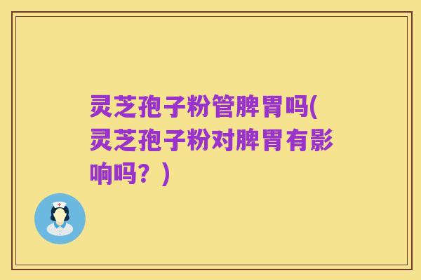 灵芝孢子粉管脾胃吗(灵芝孢子粉对脾胃有影响吗？)