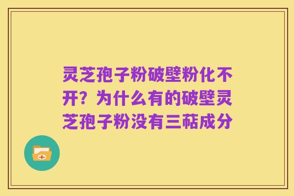 灵芝孢子粉破壁粉化不开？为什么有的破壁灵芝孢子粉没有三萜成分