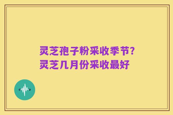 灵芝孢子粉采收季节?灵芝几月份采收最好