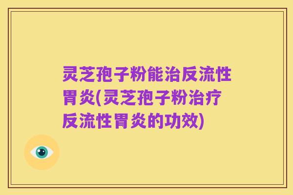 灵芝孢子粉能治反流性胃炎(灵芝孢子粉治疗反流性胃炎的功效)