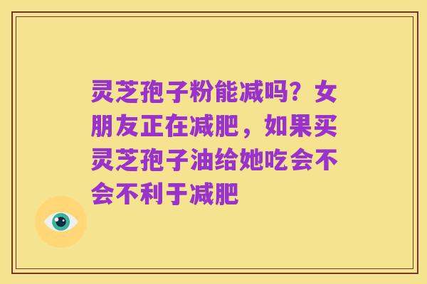 灵芝孢子粉能减吗？女朋友正在减肥，如果买灵芝孢子油给她吃会不会不利于减肥
