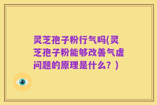 灵芝孢子粉行气吗(灵芝孢子粉能够改善气虚问题的原理是什么？)