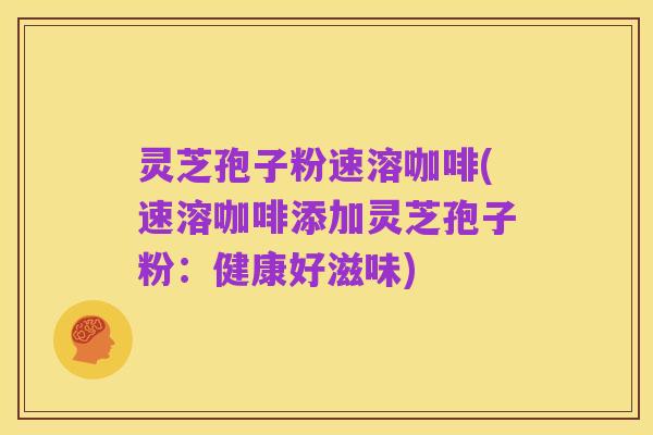灵芝孢子粉速溶咖啡(速溶咖啡添加灵芝孢子粉:健康好滋味)