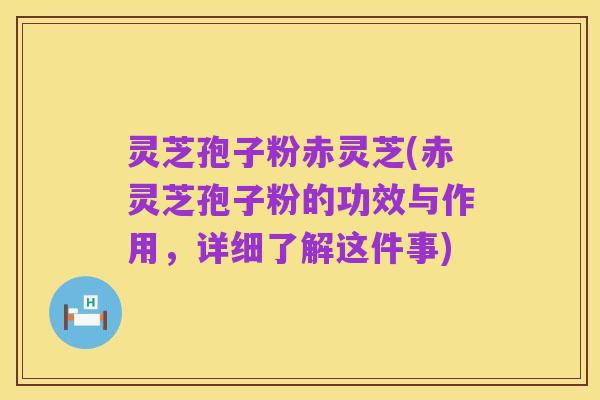 灵芝孢子粉赤灵芝(赤灵芝孢子粉的功效与作用,详细了解这件事)