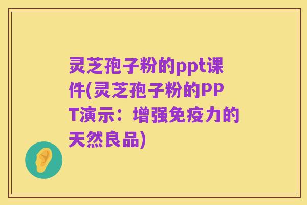 灵芝孢子粉的ppt课件(灵芝孢子粉的PPT演示:增强免疫力的天然良品)