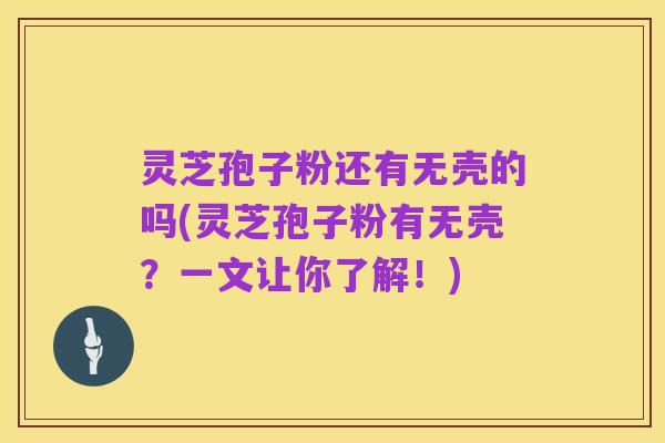 灵芝孢子粉还有无壳的吗(灵芝孢子粉有无壳？一文让你了解！)