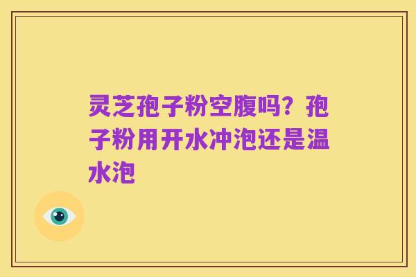 灵芝孢子粉空腹吗?孢子粉用开水冲泡还是温水泡