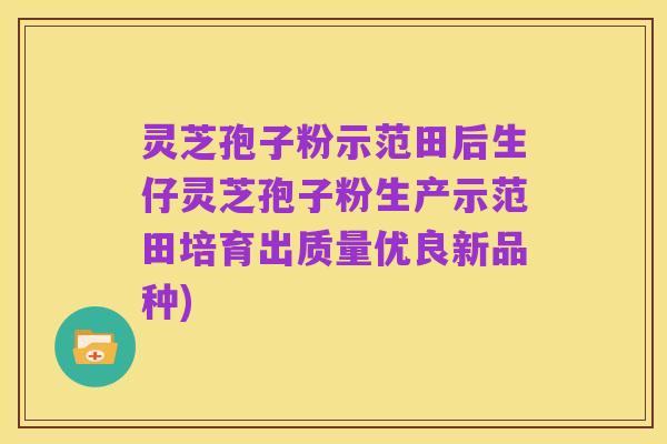 灵芝孢子粉示范田后生仔灵芝孢子粉生产示范田培育出质量优良新品种)