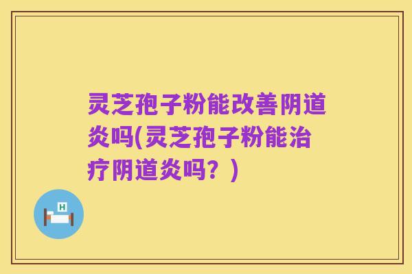 灵芝孢子粉能改善阴道炎吗(灵芝孢子粉能治疗阴道炎吗?)