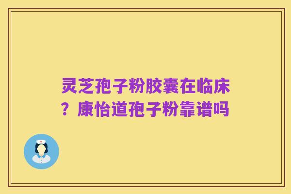 灵芝孢子粉胶囊在临床？康怡道孢子粉靠谱吗